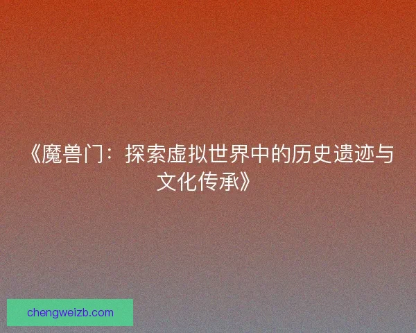 《魔兽门：探索虚拟世界中的历史遗迹与文化传承》