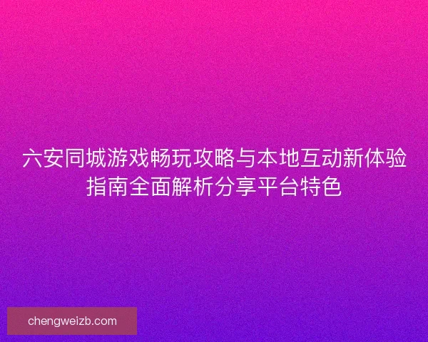 六安同城游戏畅玩攻略与本地互动新体验指南全面解析分享平台特色