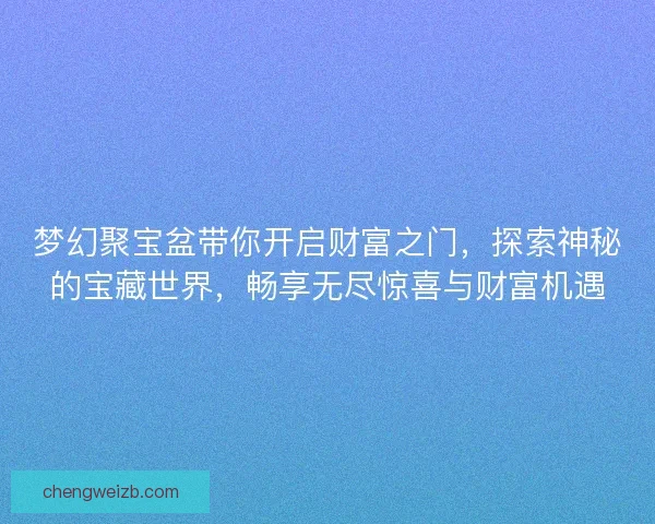 梦幻聚宝盆带你开启财富之门，探索神秘的宝藏世界，畅享无尽惊喜与财富机遇