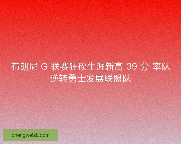 布朗尼 G 联赛狂砍生涯新高 39 分 率队逆转勇士发展联盟队