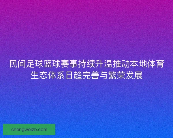 民间足球篮球赛事持续升温推动本地体育生态体系日趋完善与繁荣发展