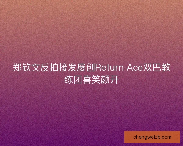 郑钦文反拍接发屡创Return Ace双巴教练团喜笑颜开