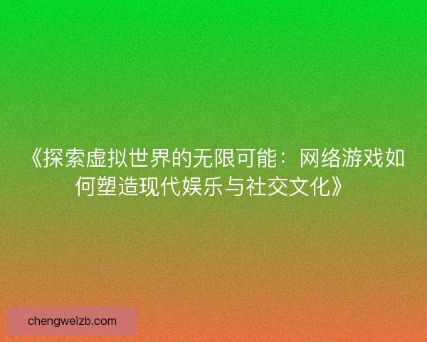 《探索虚拟世界的无限可能：网络游戏如何塑造现代娱乐与社交文化》