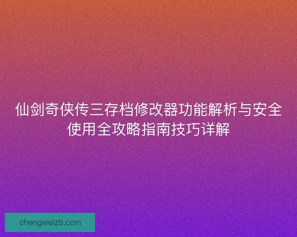 仙剑奇侠传三存档修改器功能解析与安全使用全攻略指南技巧详解