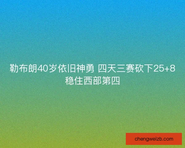 勒布朗40岁依旧神勇 四天三赛砍下25+8稳住西部第四