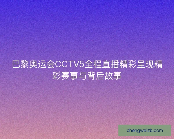 巴黎奥运会CCTV5全程直播精彩呈现精彩赛事与背后故事