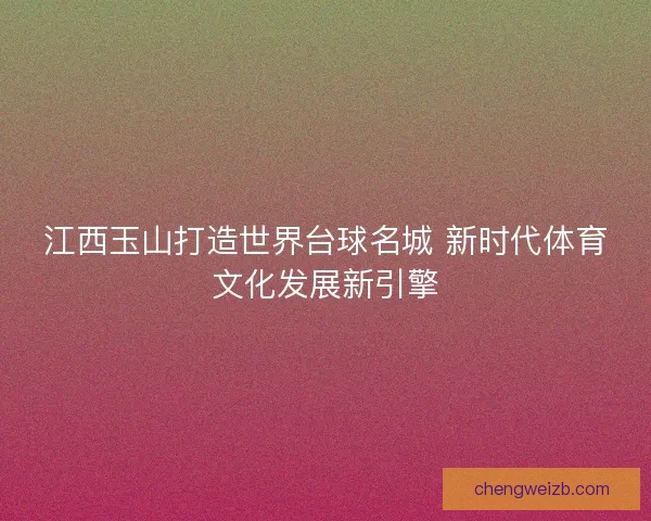 江西玉山打造世界台球名城 新时代体育文化发展新引擎