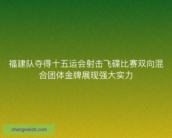 福建队夺得十五运会射击飞碟比赛双向混合团体金牌展现强大实力
