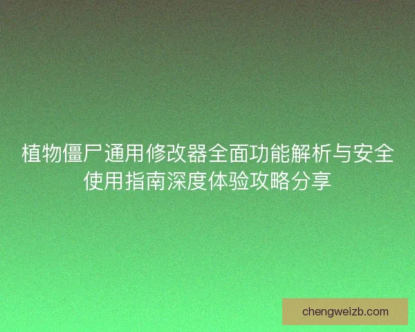 植物僵尸通用修改器全面功能解析与安全使用指南深度体验攻略分享