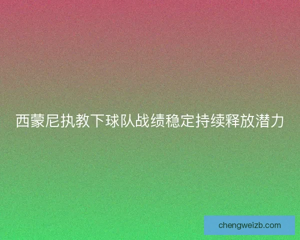 西蒙尼执教下球队战绩稳定持续释放潜力