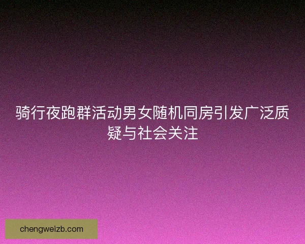 骑行夜跑群活动男女随机同房引发广泛质疑与社会关注