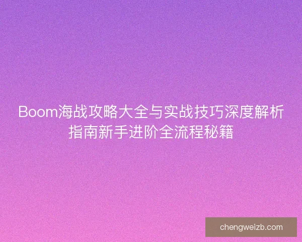 Boom海战攻略大全与实战技巧深度解析指南新手进阶全流程秘籍