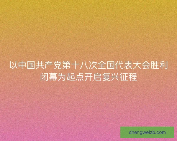 以中国共产党第十八次全国代表大会胜利闭幕为起点开启复兴征程