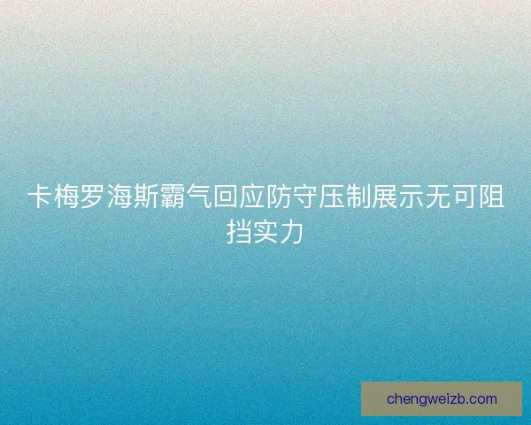 卡梅罗海斯霸气回应防守压制展示无可阻挡实力