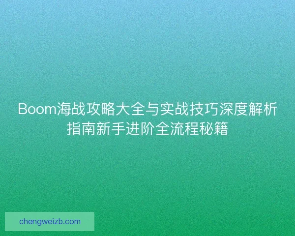 Boom海战攻略大全与实战技巧深度解析指南新手进阶全流程秘籍