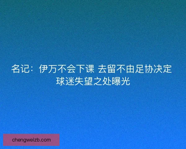 名记：伊万不会下课 去留不由足协决定 球迷失望之处曝光