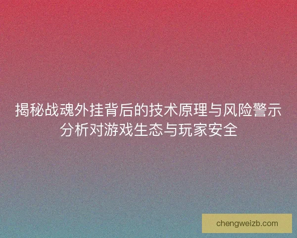 揭秘战魂外挂背后的技术原理与风险警示分析对游戏生态与玩家安全