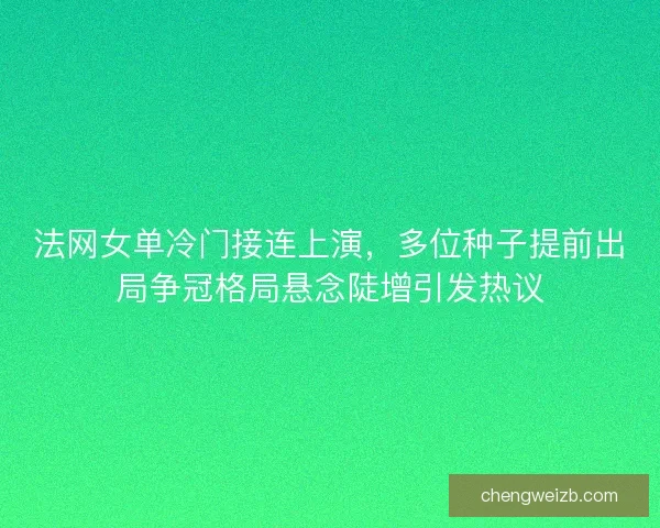 法网女单冷门接连上演，多位种子提前出局争冠格局悬念陡增引发热议