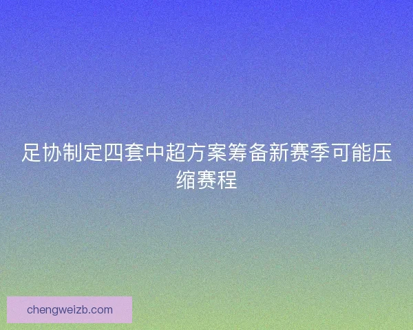 足协制定四套中超方案筹备新赛季可能压缩赛程