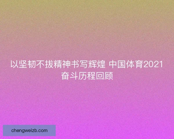 以坚韧不拔精神书写辉煌 中国体育2021奋斗历程回顾