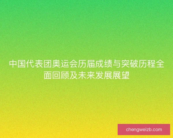 中国代表团奥运会历届成绩与突破历程全面回顾及未来发展展望