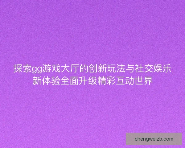 探索gg游戏大厅的创新玩法与社交娱乐新体验全面升级精彩互动世界