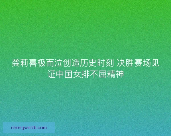 龚莉喜极而泣创造历史时刻 决胜赛场见证中国女排不屈精神