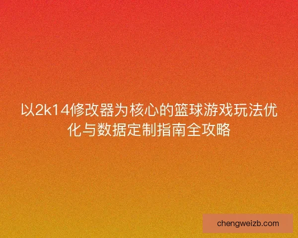 以2k14修改器为核心的篮球游戏玩法优化与数据定制指南全攻略 以2k14修改器为核心的篮球游戏玩法优化与数据定制指南全攻略