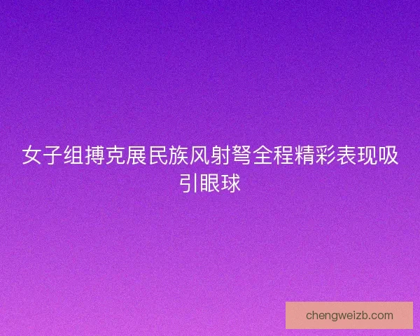女子组搏克展民族风射弩全程精彩表现吸引眼球