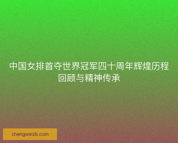 中国女排首夺世界冠军四十周年辉煌历程回顾与精神传承