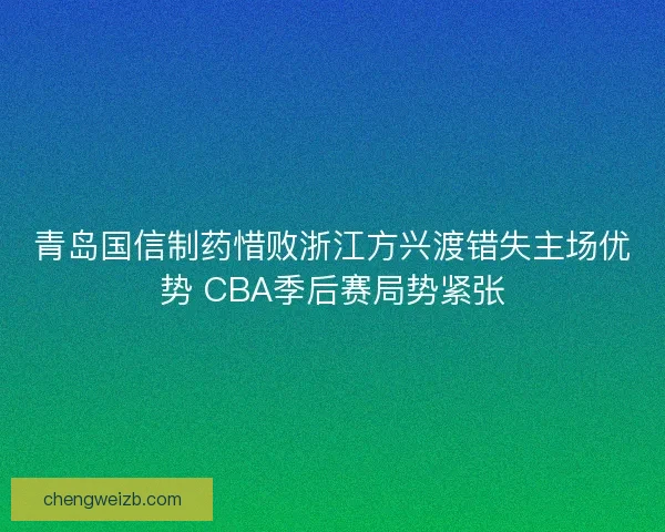 青岛国信制药惜败浙江方兴渡错失主场优势 CBA季后赛局势紧张