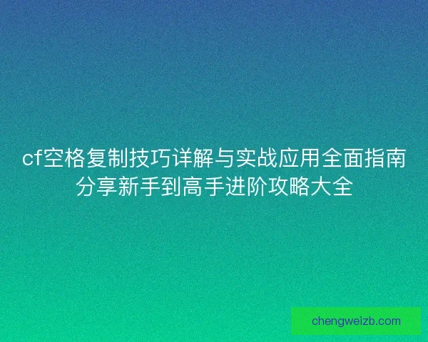 cf空格复制技巧详解与实战应用全面指南分享新手到高手进阶攻略大全