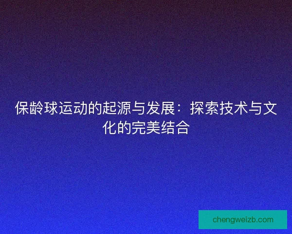 保龄球运动的起源与发展：探索技术与文化的完美结合