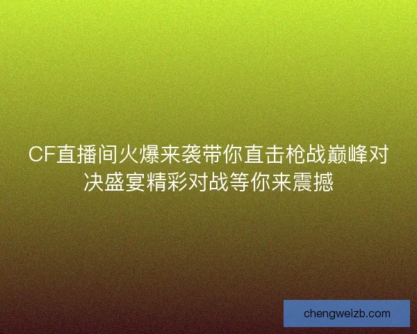 CF直播间火爆来袭带你直击枪战巅峰对决盛宴精彩对战等你来震撼