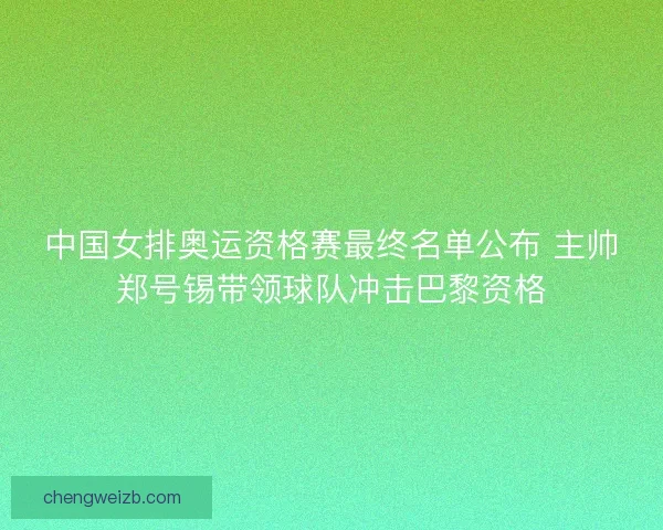 中国女排奥运资格赛最终名单公布 主帅郑号锡带领球队冲击巴黎资格