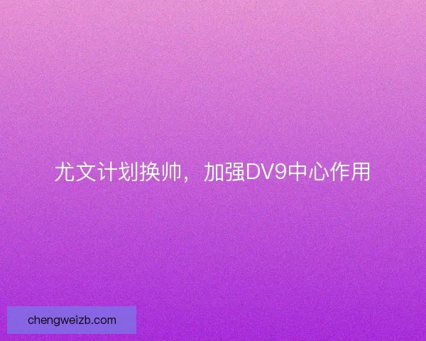 尤文计划换帅，加强DV9中心作用