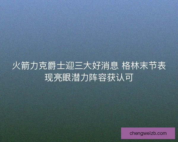 火箭力克爵士迎三大好消息 格林末节表现亮眼潜力阵容获认可